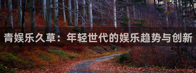 辉达平台app官网下载：青娱乐久草：年轻世代的娱乐趋势与创新