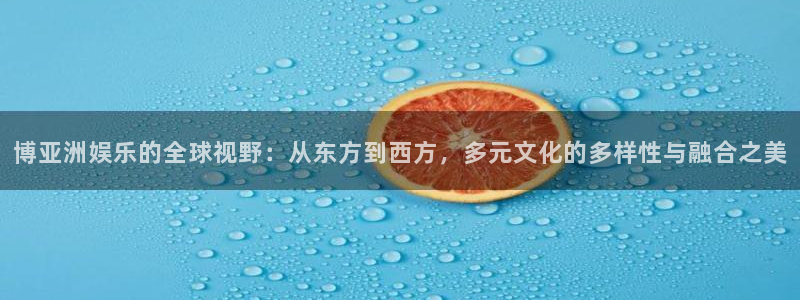 壹号大舞台：博亚洲娱乐的全球视野：从东方到西方，多元文化的多样性与融合之美
