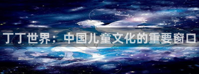 辉达平台手机客户端下载安装：丁丁世界：中国儿童文化的重要窗口